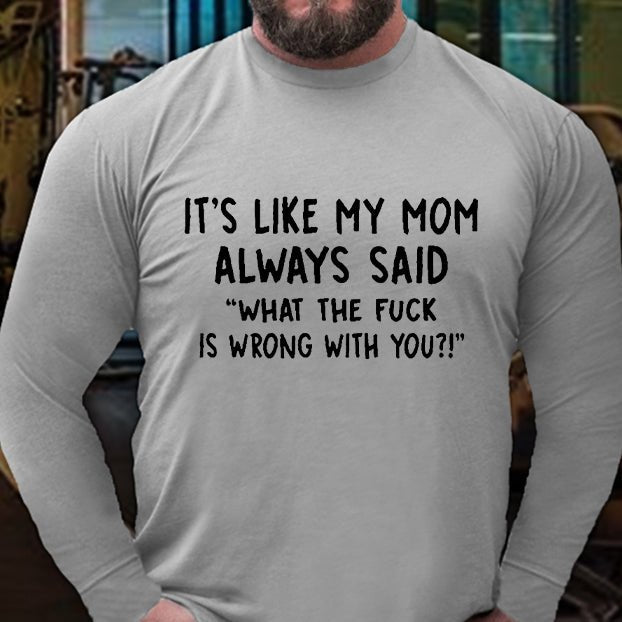 It's Like My Mom Always Said What The Fuck Is Wrong With You Long Sleeve Shirt