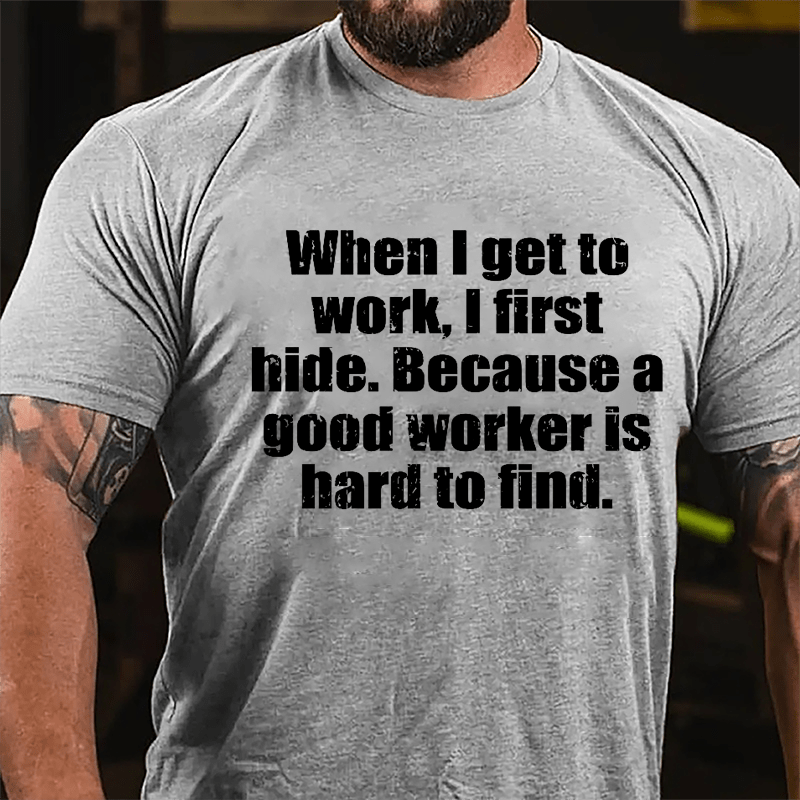 When I Get To Work I First Hide Because A Good Worker Is Hard To Find Funny Cotton T-shirt