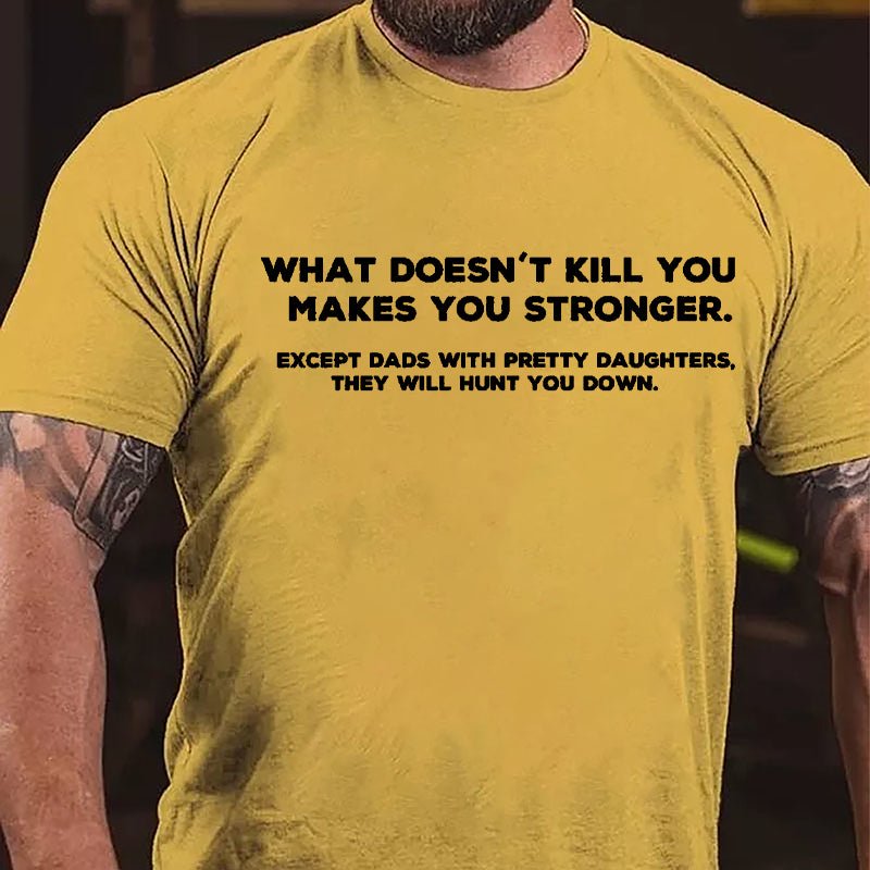 What Doesn't Kill You Makes You Stronger Except Dads With Pretty Daughters They Will Hunt You Down Cotton T-shirt