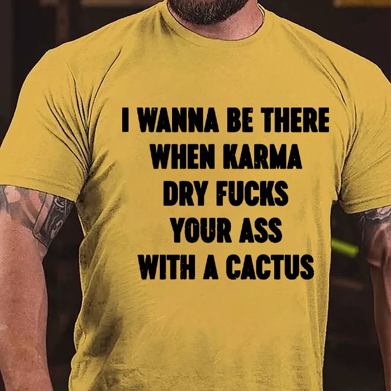 I Wanna Be There When Karma Dry Fucks Your Ass With A Cactus Cotton T-shirt