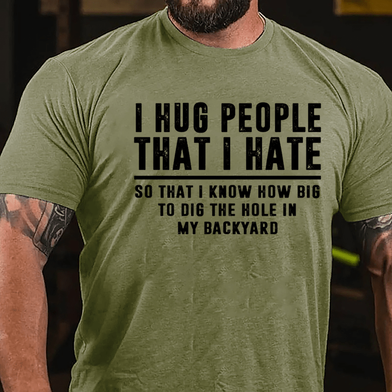 I Hug People That I Hate So That I Know How Big To Dig The Hole In My Backyard Cotton T-shirt