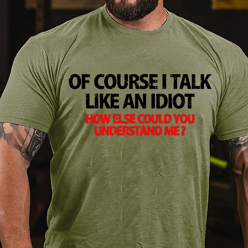 Of Course I Talk Like An Idiot How Else Could You Understand Me Cotton T-shirt