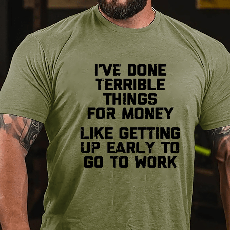 I've Done Terrible Things For Money Like Getting Up Early To Go To Work Cotton T-shirt