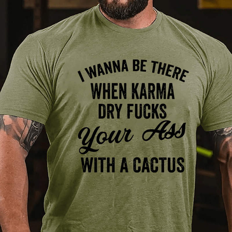 I Wanna Be There When Karma Dry Fucks Your Ass With A Cactus Funny Cotton T-shirt