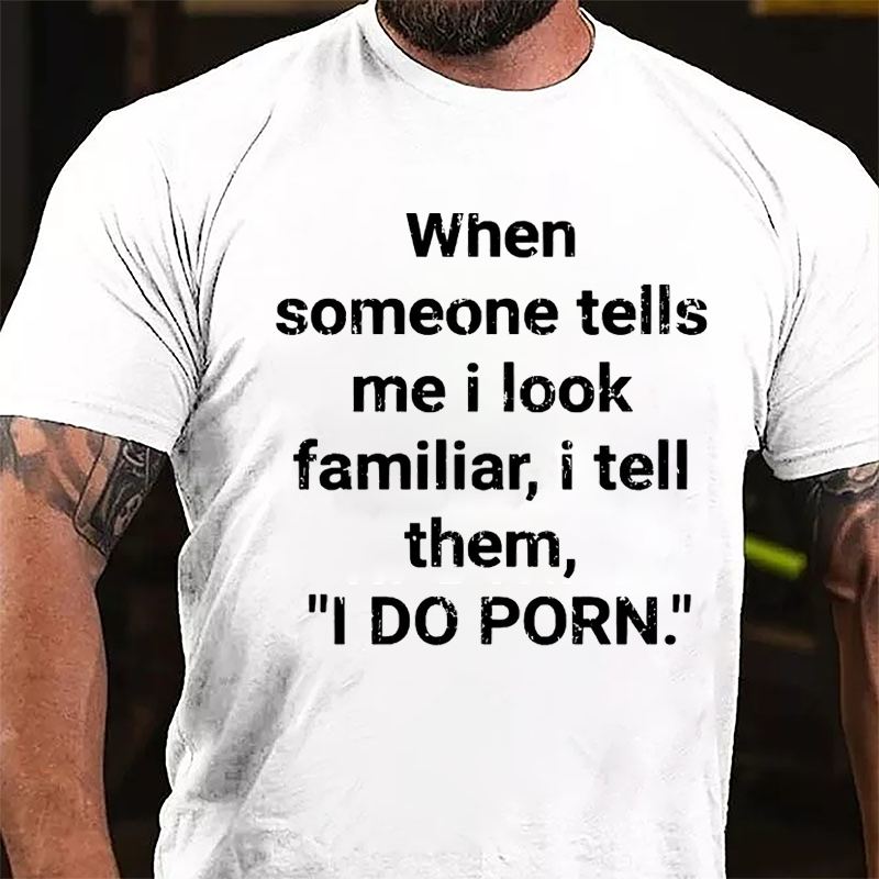 When Someone Tells Me I Look Familiar I Tell Them I Do Porn Cotton T-shirt