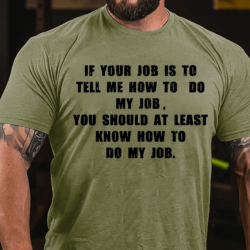 If Your Job Is To Tell Me How To Do My Job You Should At Least Know How To Do My Job Cotton T-shirt