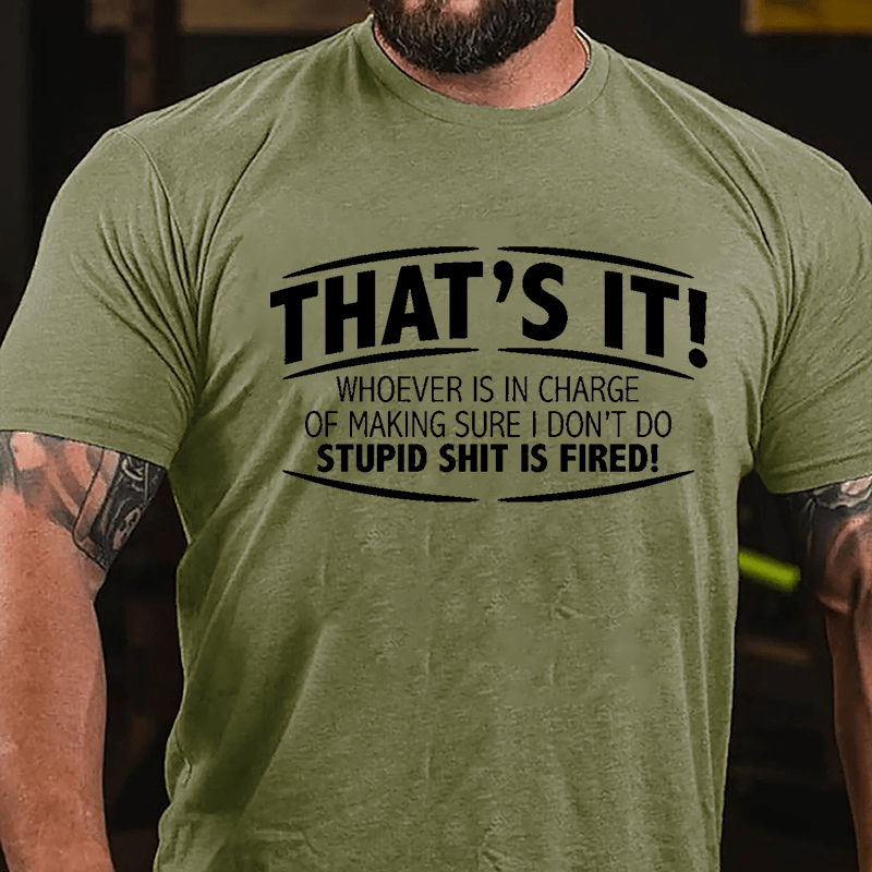 That's It Whoever Is In Charge Of Making Sure I Don't Do Stupid Shit Is Fired Cotton T-shirt