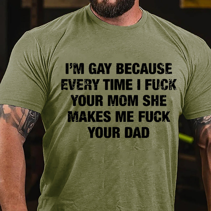 I'm Gay Because Every Time I Fuck Your Mom She Makes Me Fuck Your Dad Cotton T-shirt