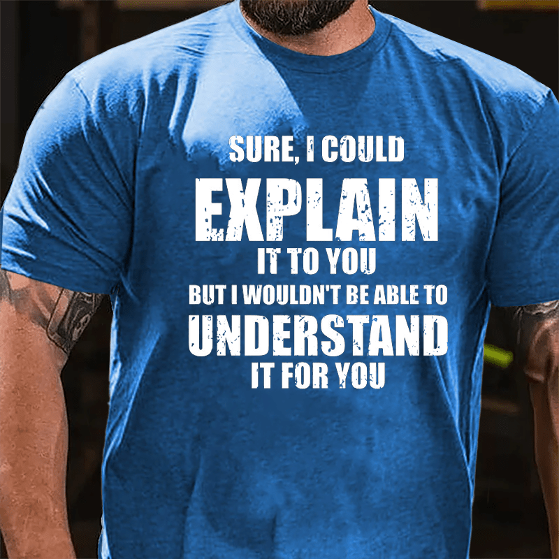 Sure I Could Explain It To You But I Wouldn't Be Able To Understand It For You Cotton T-shirt