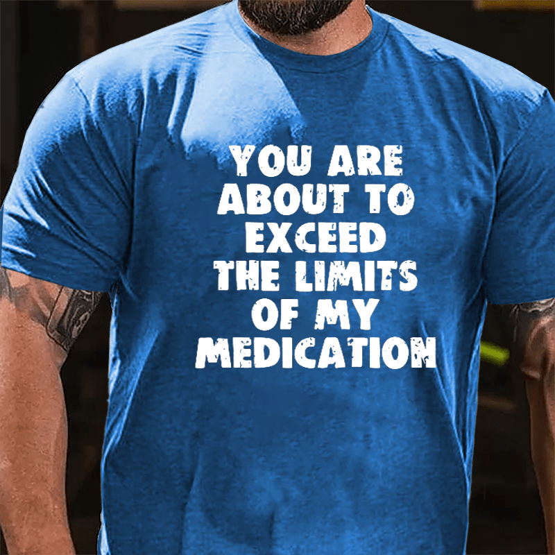 You Are About To Exceed The Limits Of My Medication Cotton T-shirt