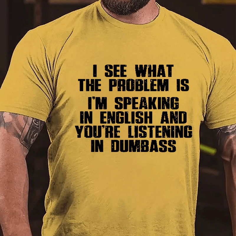 I See What The Problem Is I'm Speaking In English And You're Listening In Dumbass Cotton T-shirt