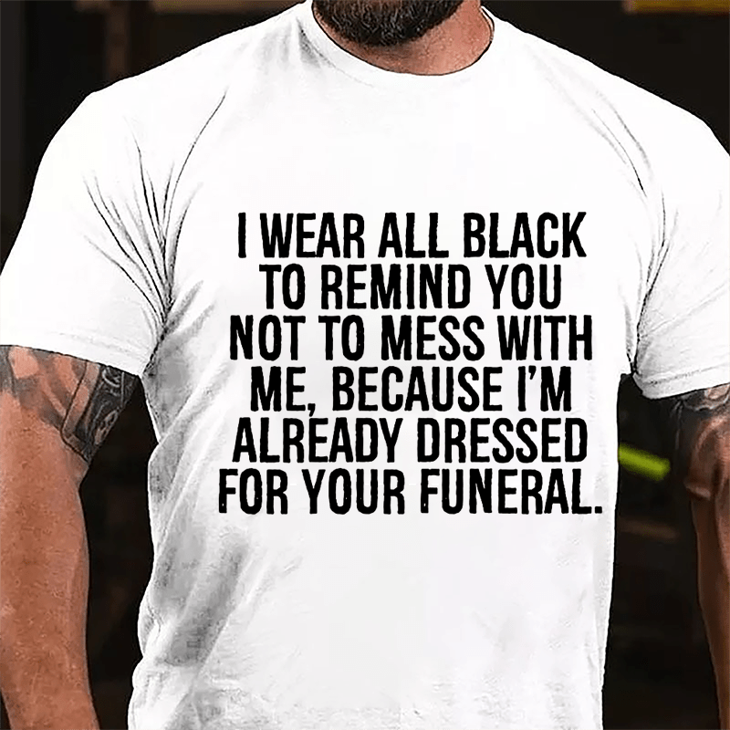 I Wear All Black To Remind You Not To Mess With Me Because I'm Already Dressed For Your Funeral Cotton T-shirt