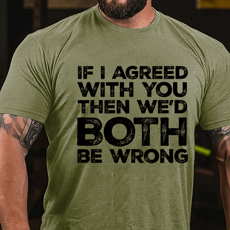 If I Agreed With You Then We'd Both Be Wrong Cotton T-shirt