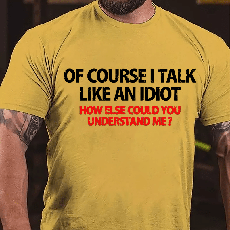 Of Course I Talk Like An Idiot How Else Could You Understand Me Cotton T-shirt