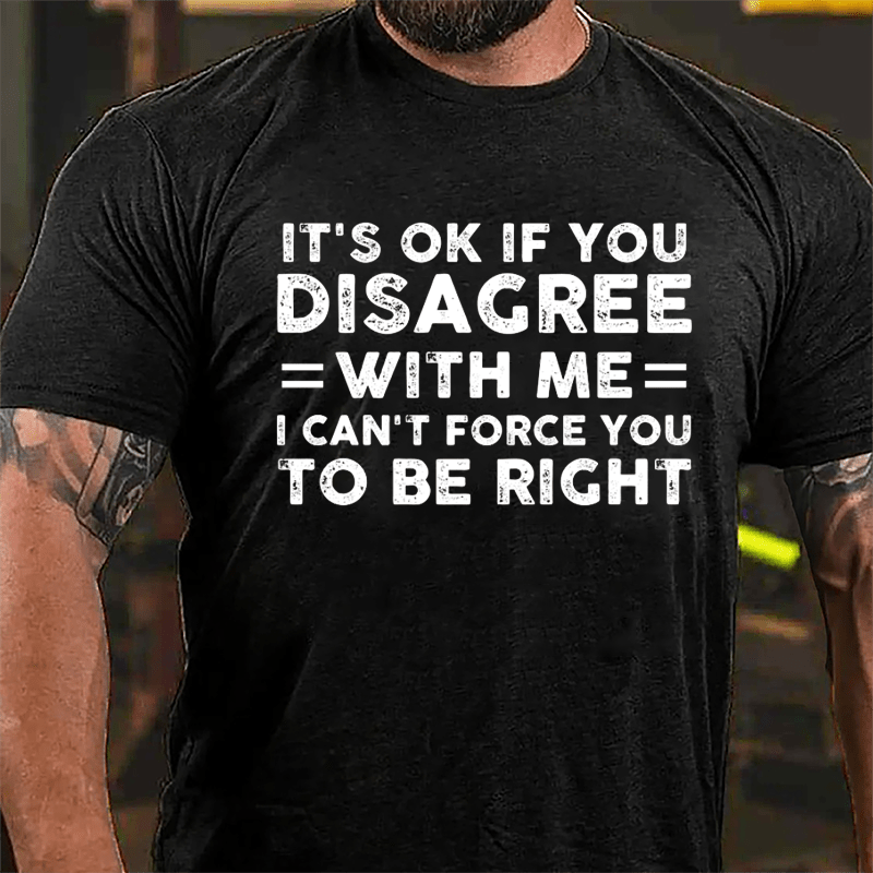 It's OK If You Disagree With Me I Can't Force You To Be Right Cotton T-shirt