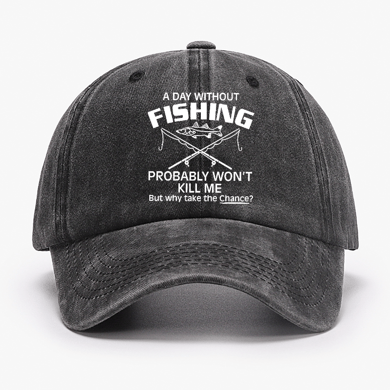 A Day Without Fishing Probably Won't Kill Me But Why Take The Chance? Cap