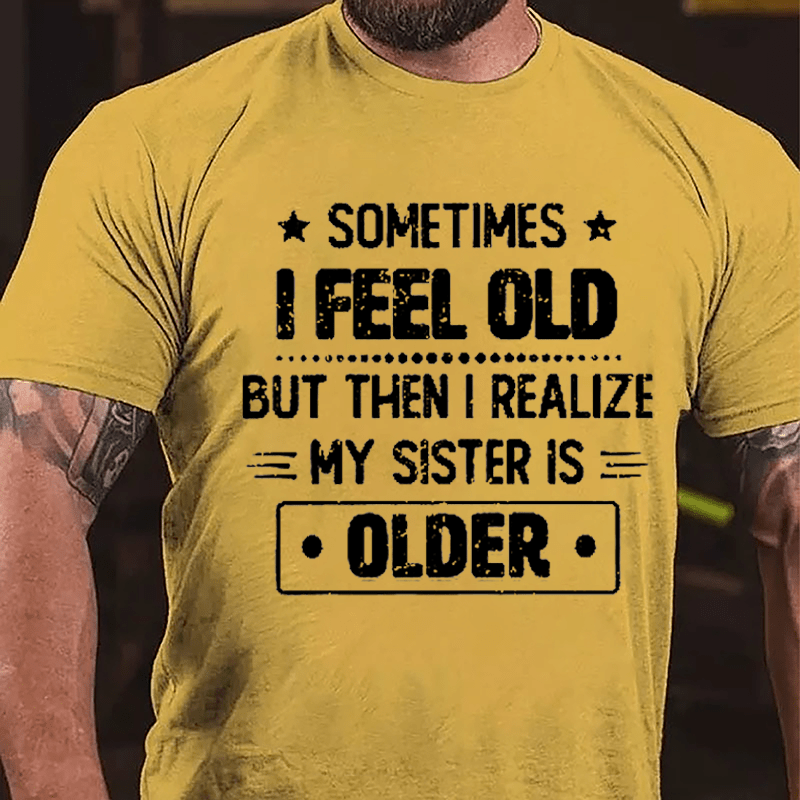 Sometimes I Feel Old But Then I Realize My Sister Is Older Funny Cotton T-shirt
