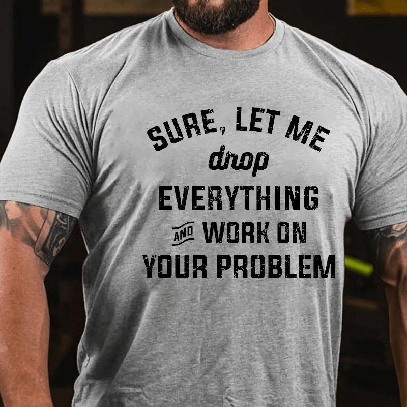 Sure Let Me Drop Everything And Work On Your Problem Cotton T-shirt