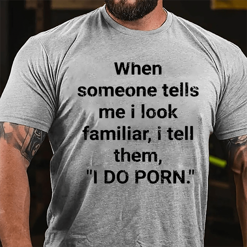 When Someone Tells Me I Look Familiar I Tell Them I Do Porn Cotton T-shirt