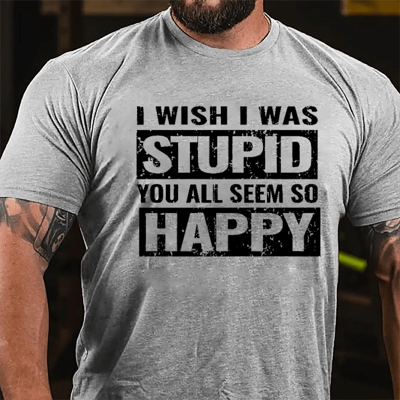 I Wish I Was Stupid You All Seem So Happy Cotton T-shirt