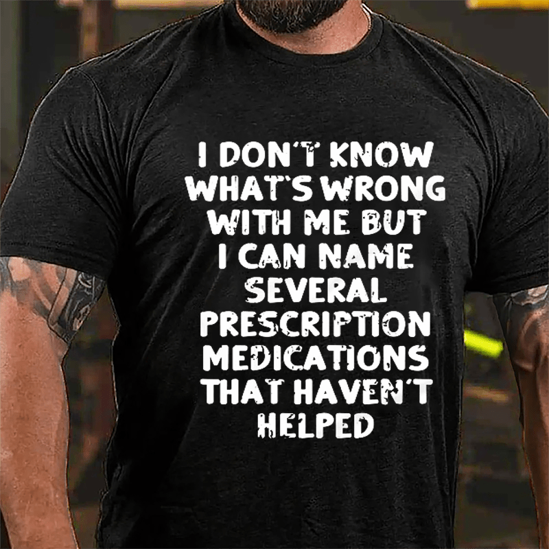 I Don't Know What's Wrong With Me But I Can Name Several Prescription Medications That Haven't Helped Cotton T-shirt