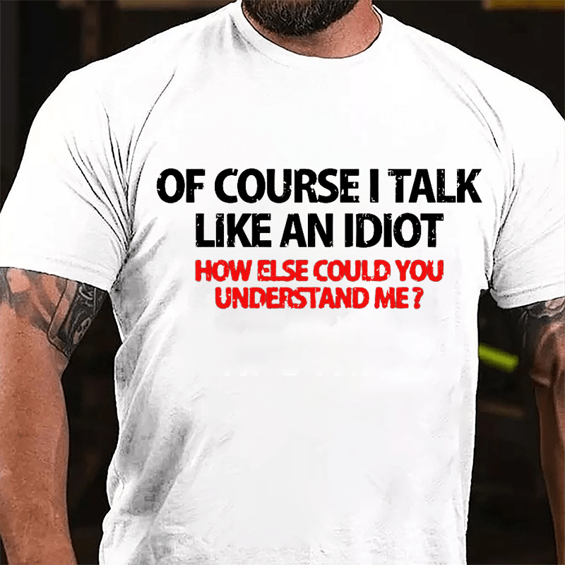 Of Course I Talk Like An Idiot How Else Could You Understand Me Cotton T-shirt