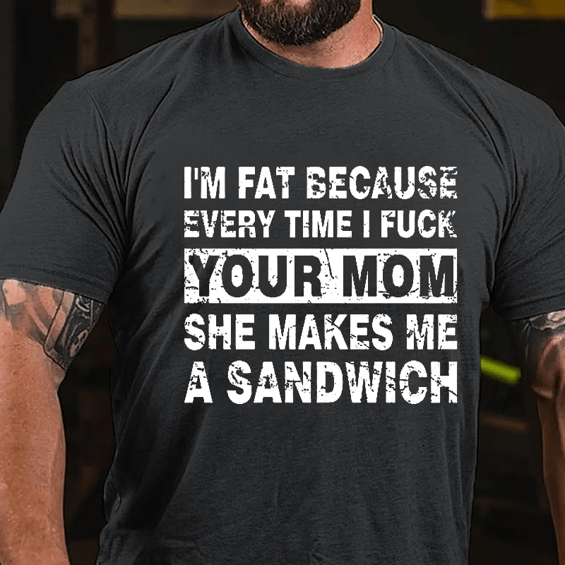 I'm Fat Because Every Time I Fuck Your Mom She Makes Me A Sandwich Cotton T-shirt