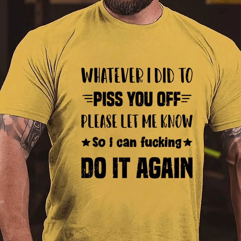 Whatever I Did To Piss You Off Please Let Me Know So I Can Fucking Do It Again Cotton T-shirt