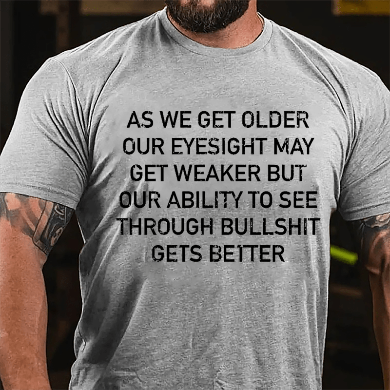 As We Get Older Our Eyesight May Get Weaker But Our Ability To See Through Bullshit Gets Better Cotton T-shirt