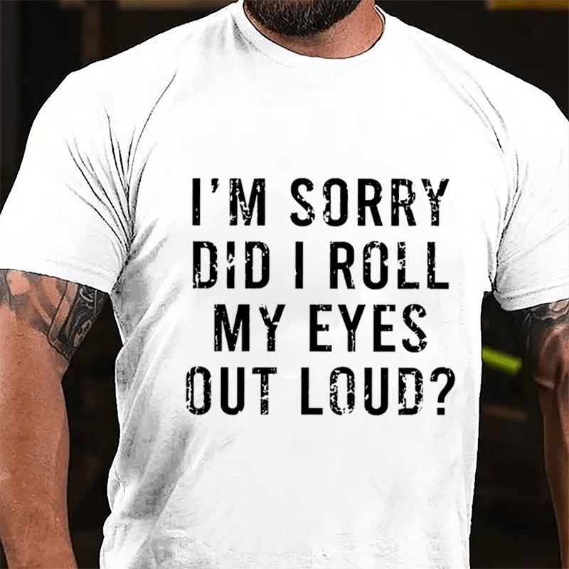 I'm Sorry Did I Roll My Eyes Out Loud Cotton T-shirt