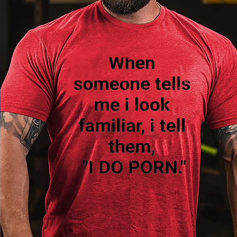 When Someone Tells Me I Look Familiar I Tell Them I Do Porn Cotton T-shirt