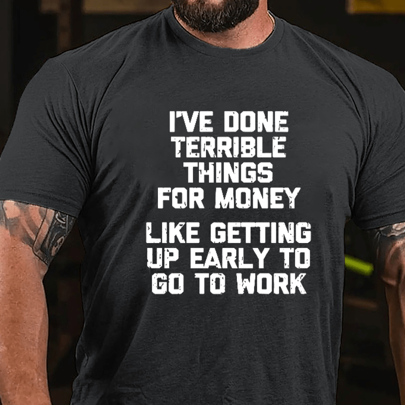 I've Done Terrible Things For Money Like Getting Up Early To Go To Work Cotton T-shirt