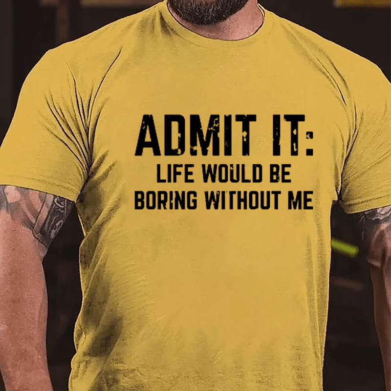 Admit It: Life Would Be Boring Without Me Cotton T-shirt