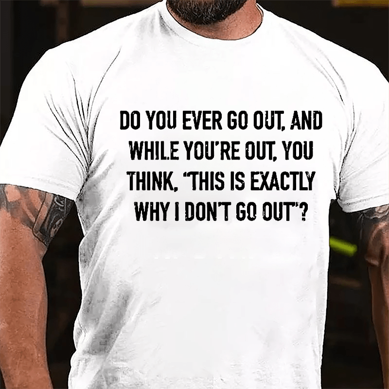 Do You Ever Go Out And While You're Out You Think "This Is Exactly Why I Don't Go Out" Cotton T-shirt