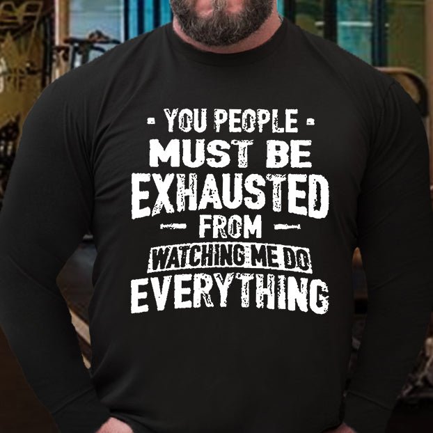 You People Must Be Exhausted From Watching Me Do Everything Long Sleeve Shirt