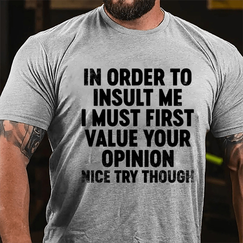 In Order To Insult Me I Must First Value Your Opinion Nice Try Though Cotton T-shirt