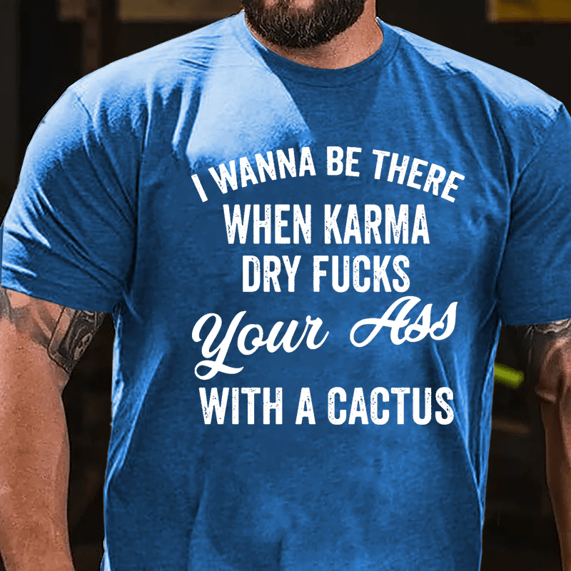 I Wanna Be There When Karma Dry Fucks Your Ass With A Cactus Funny Cotton T-shirt