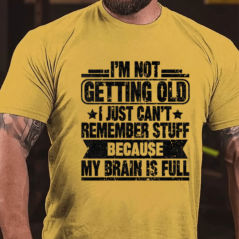I'm Not Getting Old I Just Can't Remember Stuff Because My Brain Is Full Cotton T-shirt