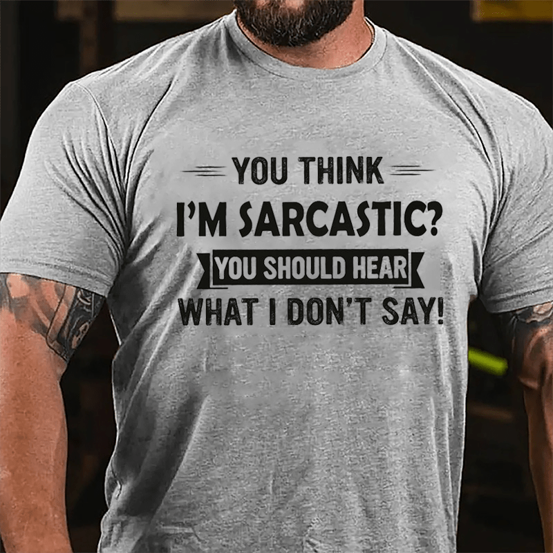 You Think I'm Sarcastic You Should Hear What I Don't Say Funny Cotton T-shirt