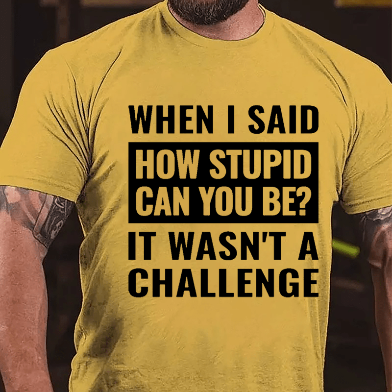 When I Said How Stupid Can You Be? It Wasn't A Challenge Cotton T-shirt