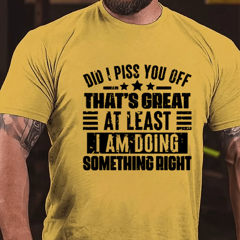 Did I Piss You Off That's Great At Least I Am Doing Something Right Cotton T-shirt