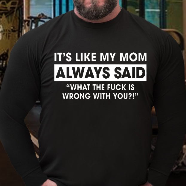 It's Like My Mom Always Said What The Fuck Is Wrong With You Funny Long Sleeve Shirt