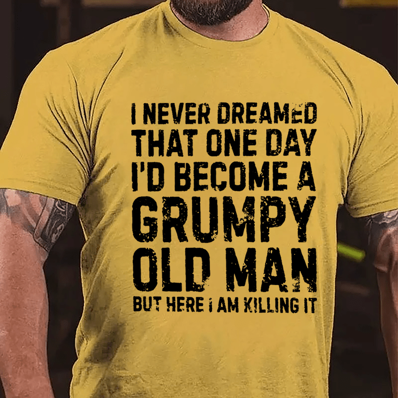 I Never Dreamed That One Day I'd Become A Grumpy Old Man But Here I Am Killing It Cotton T-shirt