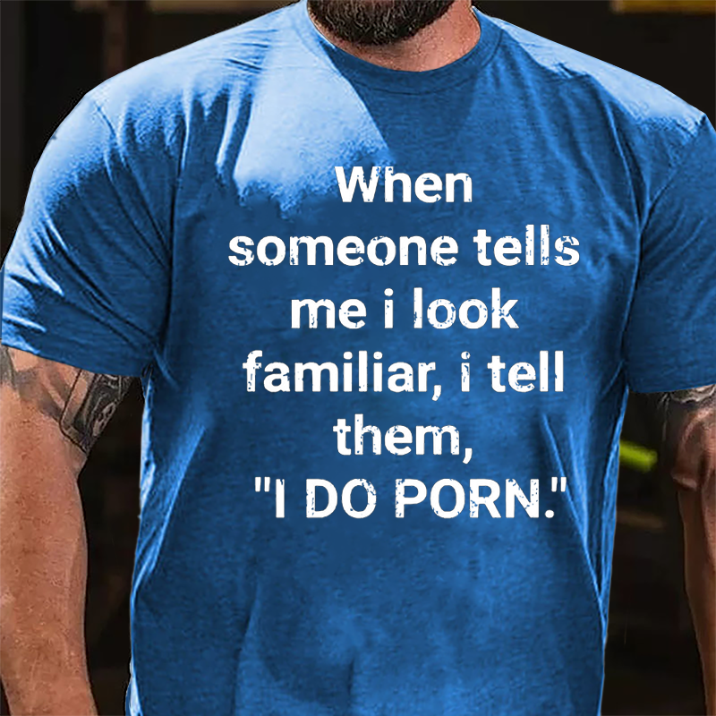 When Someone Tells Me I Look Familiar I Tell Them I Do Porn Cotton T-shirt