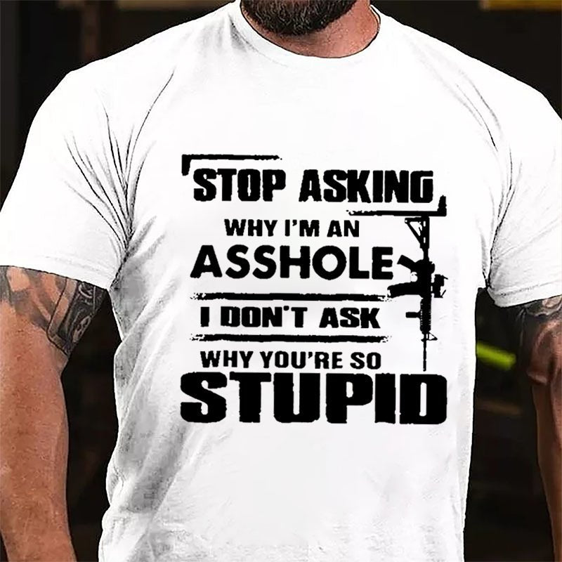 Stop Asking Why I'm An Asshole I Don't Ask Why You're So Stupid Cotton T-shirt