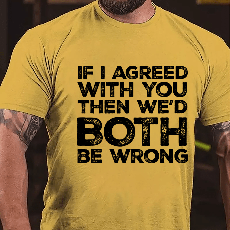 If I Agreed With You Then We'd Both Be Wrong Cotton T-shirt