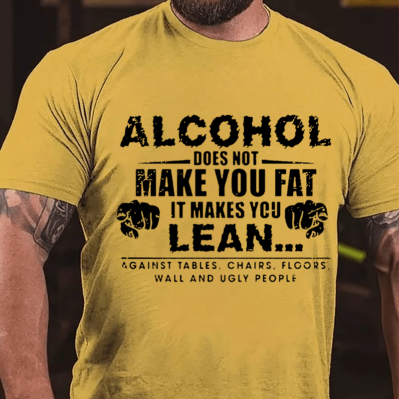 Alcohol Does Not Make You Fat It Makes You Lean... Against Tables Chairs Floors Wall And Ugly People Cotton T-shirt