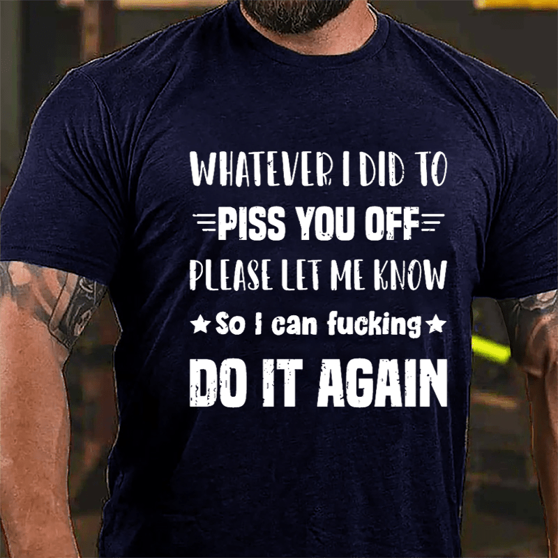 Whatever I Did To Piss You Off Please Let Me Know So I Can Fucking Do It Again Cotton T-shirt