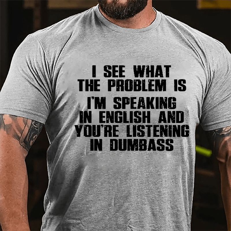 I See What The Problem Is I'm Speaking In English And You're Listening In Dumbass Cotton T-shirt