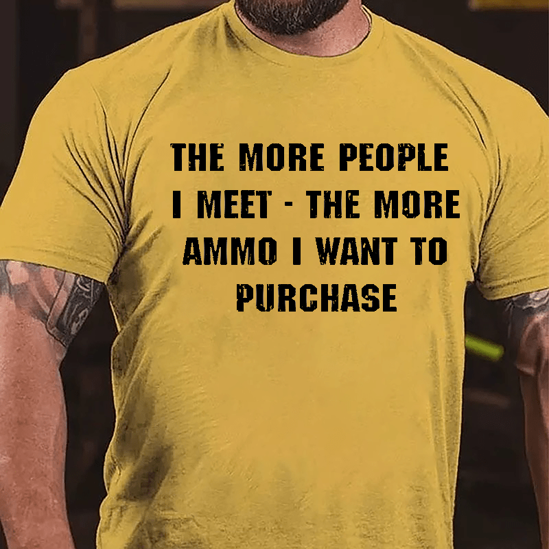 The More People I Meet The More Ammo I Want To Purchase Cotton T-shirt